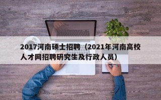 2017河南硕士招聘（2021年河南高校人才网招聘研究生及行政人员）