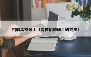 招聘高校硕士（高校招聘硕士研究生）