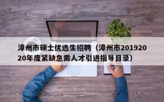 漳州市硕士优选生招聘（漳州市20192020年度紧缺急需人才引进指导目录）