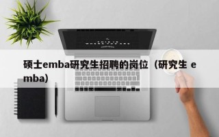 硕士emba研究生招聘的岗位（研究生 emba）