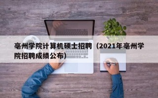 亳州学院计算机硕士招聘（2021年亳州学院招聘成绩公布）