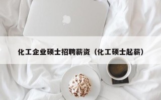 化工企业硕士招聘薪资（化工硕士起薪）