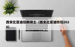 西安比亚迪招聘硕士（西安比亚迪校招2020）