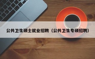 公共卫生硕士就业招聘（公共卫生专硕招聘）