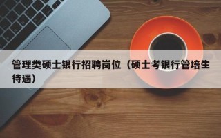 管理类硕士银行招聘岗位（硕士考银行管培生待遇）