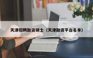 天津招聘融资硕士（天津融资平台名单）