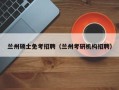 兰州硕士免考招聘（兰州考研机构招聘）
