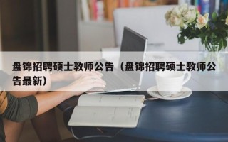 盘锦招聘硕士教师公告（盘锦招聘硕士教师公告最新）