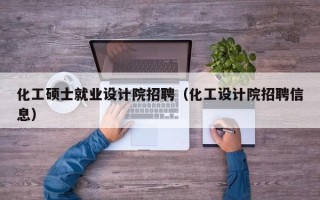 化工硕士就业设计院招聘（化工设计院招聘信息）