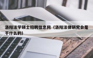 洛阳法学硕士招聘信息网（洛阳法律研究会是干什么的）
