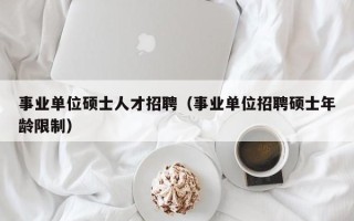 事业单位硕士人才招聘（事业单位招聘硕士年龄限制）