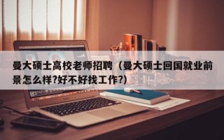 曼大硕士高校老师招聘（曼大硕士回国就业前景怎么样?好不好找工作?）