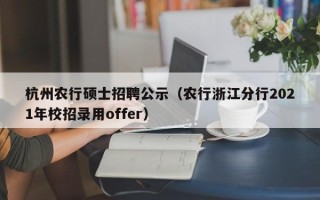 杭州农行硕士招聘公示（农行浙江分行2021年校招录用offer）