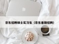 京东招聘硕士实习生（京东暑期招聘）