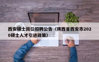 西安硕士岗位招聘公告（陕西省西安市2020硕士人才引进政策）