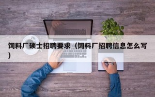 饲料厂硕士招聘要求（饲料厂招聘信息怎么写）