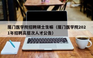 厦门医学院招聘硕士生嘛（厦门医学院2021年招聘高层次人才公告）
