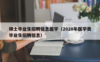 硕士毕业生招聘信息医学（2020年医学类毕业生招聘信息）
