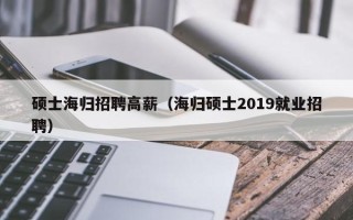 硕士海归招聘高薪（海归硕士2019就业招聘）