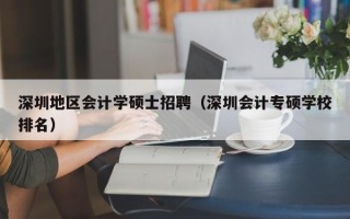 深圳地区会计学硕士招聘（深圳会计专硕学校排名）