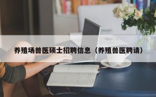 养殖场兽医硕士招聘信息（养殖兽医聘请）