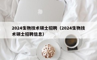 2024生物技术硕士招聘（2024生物技术硕士招聘信息）