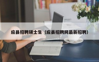 应县招聘硕士生（应县招聘网最新招聘）