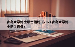 青岛大学博士硕士招聘（2021青岛大学博士招生目录）