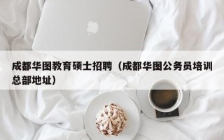 成都华图教育硕士招聘（成都华图公务员培训总部地址）