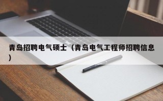 青岛招聘电气硕士（青岛电气工程师招聘信息）