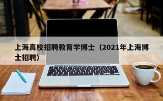 上海高校招聘教育学博士（2021年上海博士招聘）