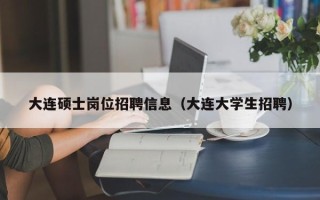 大连硕士岗位招聘信息（大连大学生招聘）