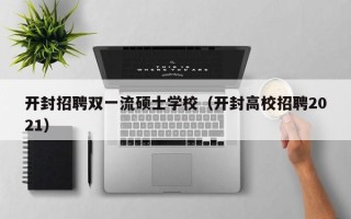 开封招聘双一流硕士学校（开封高校招聘2021）