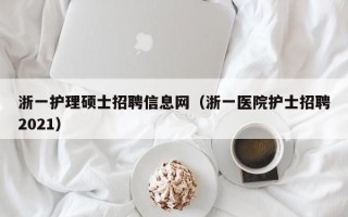 浙一护理硕士招聘信息网（浙一医院护士招聘2021）