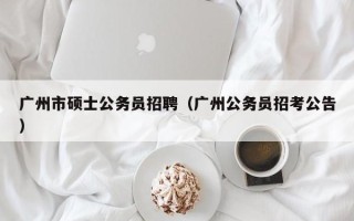广州市硕士公务员招聘（广州公务员招考公告）