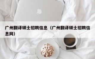 广州翻译硕士招聘信息（广州翻译硕士招聘信息网）