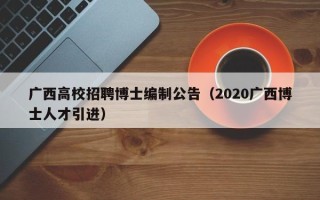 广西高校招聘博士编制公告（2020广西博士人才引进）