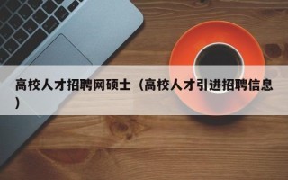高校人才招聘网硕士（高校人才引进招聘信息）