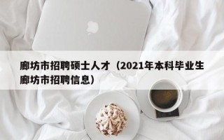廊坊市招聘硕士人才（2021年本科毕业生廊坊市招聘信息）