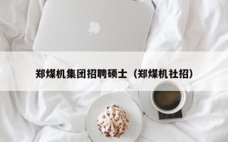 郑煤机集团招聘硕士（郑煤机社招）