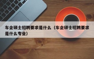 车企硕士招聘要求是什么（车企硕士招聘要求是什么专业）