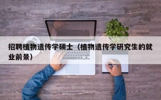 招聘植物遗传学硕士（植物遗传学研究生的就业前景）