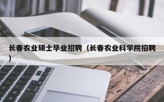 长春农业硕士毕业招聘（长春农业科学院招聘）