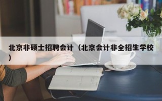 北京非硕士招聘会计（北京会计非全招生学校）