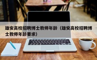 雄安高校招聘博士教师年龄（雄安高校招聘博士教师年龄要求）