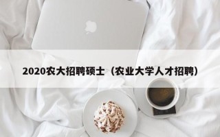 2020农大招聘硕士（农业大学人才招聘）