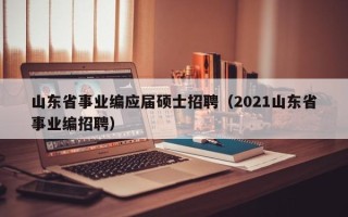 山东省事业编应届硕士招聘（2021山东省事业编招聘）