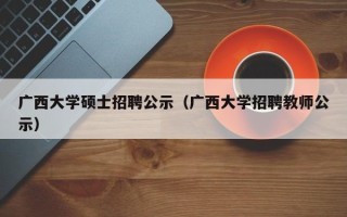 广西大学硕士招聘公示（广西大学招聘教师公示）