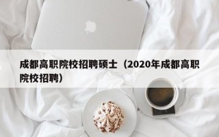 成都高职院校招聘硕士（2020年成都高职院校招聘）