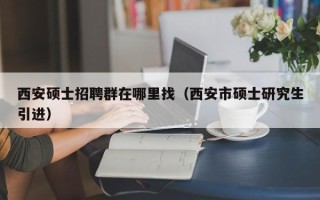 西安硕士招聘群在哪里找（西安市硕士研究生引进）